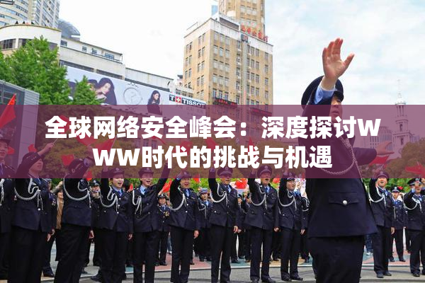 全球网络安全峰会：深度探讨WWW时代的挑战与机遇