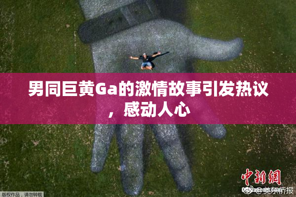 男同巨黄Ga的激情故事引发热议，感动人心
