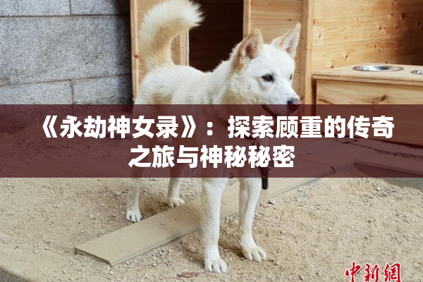 《永劫神女录》：探索顾重的传奇之旅与神秘秘密