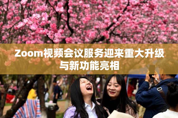 Zoom视频会议服务迎来重大升级与新功能亮相