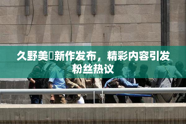 久野美咲新作发布，精彩内容引发粉丝热议