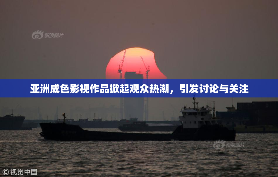 亚洲成色影视作品掀起观众热潮，引发讨论与关注