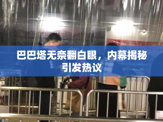巴巴塔无奈翻白眼，内幕揭秘引发热议