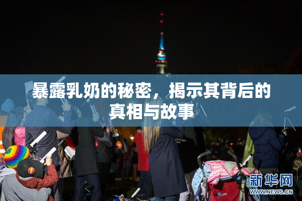 暴露乳奶的秘密，揭示其背后的真相与故事
