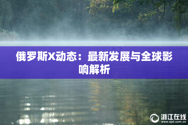 俄罗斯X动态：最新发展与全球影响解析