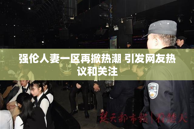 强伦人妻一区再掀热潮 引发网友热议和关注