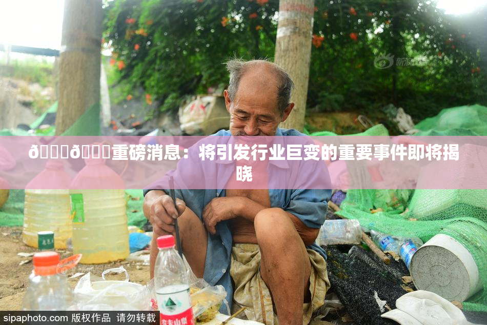 🔞🔞重磅消息：将引发行业巨变的重要事件即将揭晓
