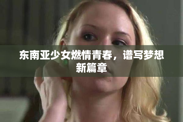 东南亚少女燃情青春，谱写梦想新篇章