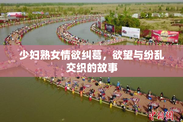 少妇熟女情欲纠葛，欲望与纷乱交织的故事