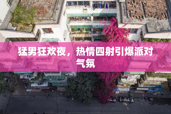 猛男狂欢夜，热情四射引爆派对气氛