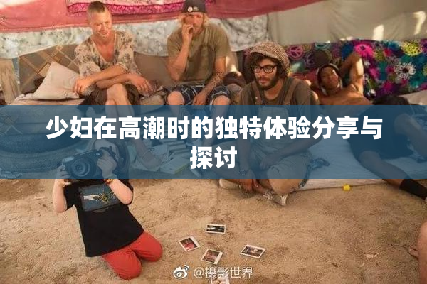 少妇在高潮时的独特体验分享与探讨