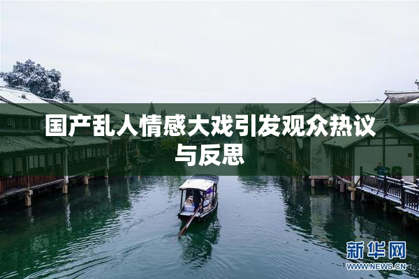 国产乱人情感大戏引发观众热议与反思