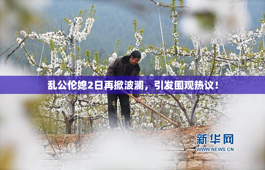 乱公伦媳2日再掀波澜，引发围观热议！