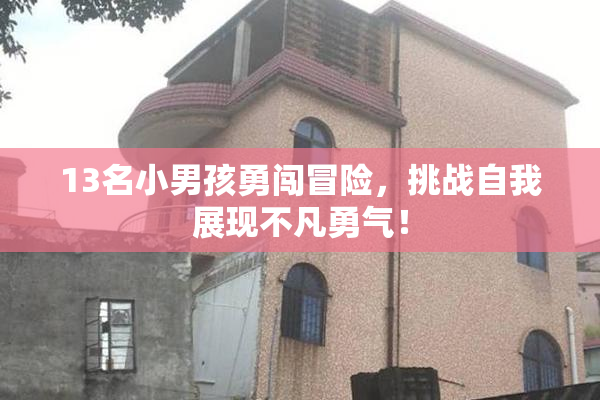 13名小男孩勇闯冒险，挑战自我展现不凡勇气！