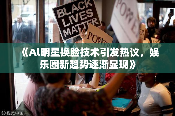 《Al明星换脸技术引发热议，娱乐圈新趋势逐渐显现》