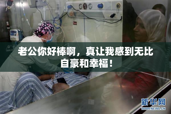 老公你好棒啊，真让我感到无比自豪和幸福！