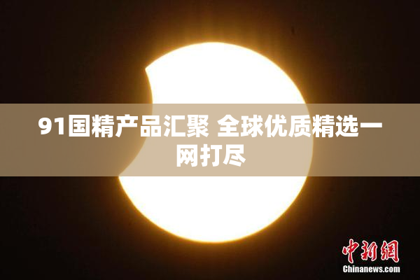 91国精产品汇聚 全球优质精选一网打尽