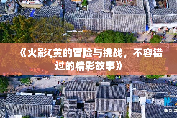《火影ζ黄的冒险与挑战，不容错过的精彩故事》