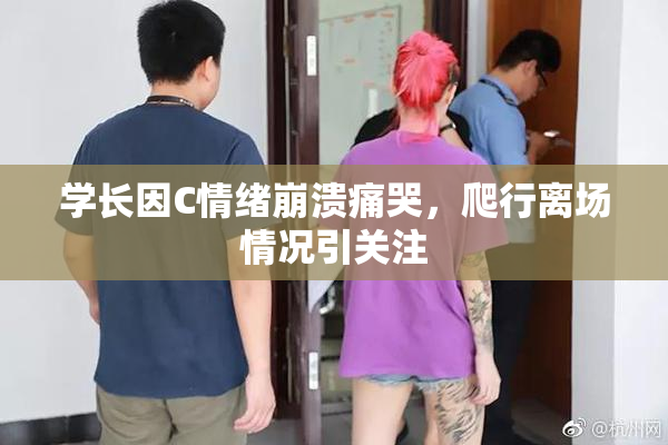 学长因C情绪崩溃痛哭，爬行离场情况引关注