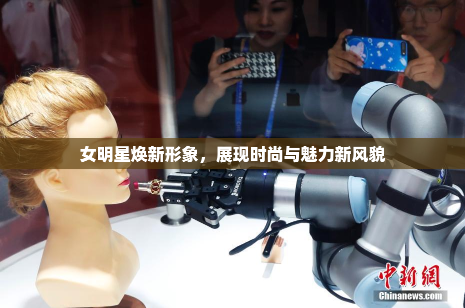 女明星焕新形象，展现时尚与魅力新风貌