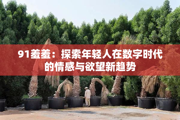 91羞羞：探索年轻人在数字时代的情感与欲望新趋势