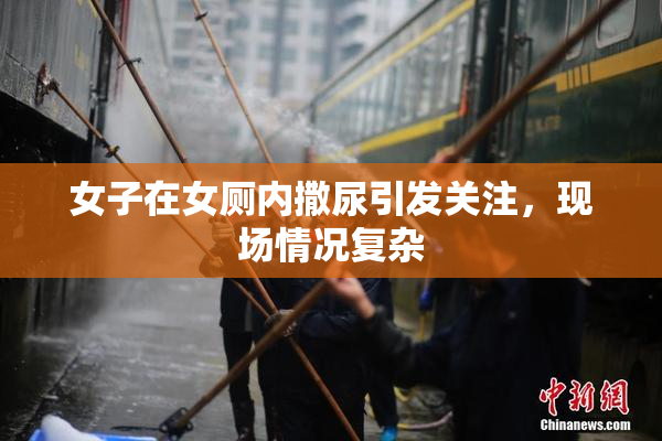 女子在女厕内撒尿引发关注，现场情况复杂