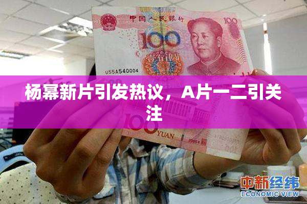 杨幂新片引发热议，A片一二引关注