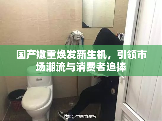 国产嫩重焕发新生机，引领市场潮流与消费者追捧