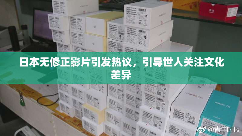 日本无修正影片引发热议，引导世人关注文化差异