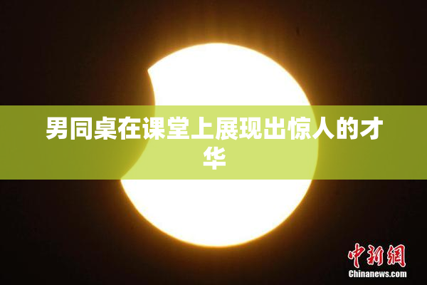 男同桌在课堂上展现出惊人的才华