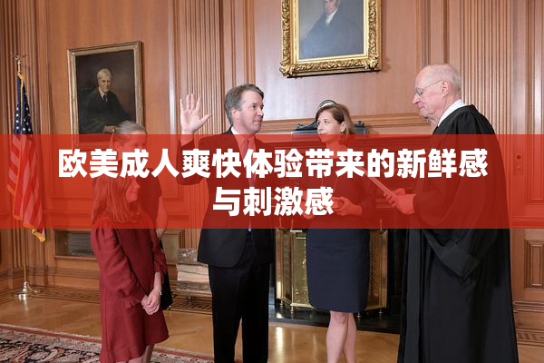 欧美成人爽快体验带来的新鲜感与刺激感