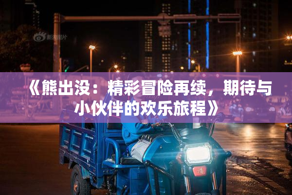 《熊出没：精彩冒险再续，期待与小伙伴的欢乐旅程》