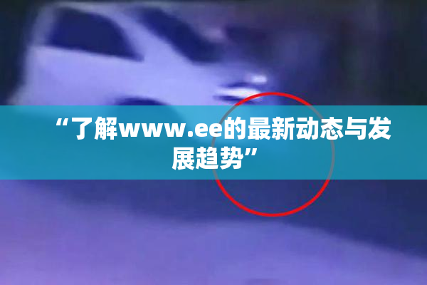 “了解www.ee的最新动态与发展趋势”