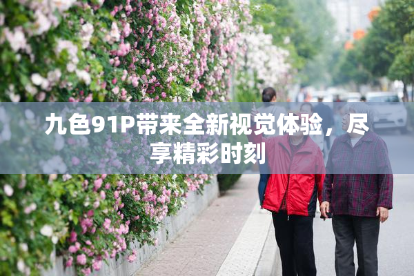 九色91P带来全新视觉体验，尽享精彩时刻