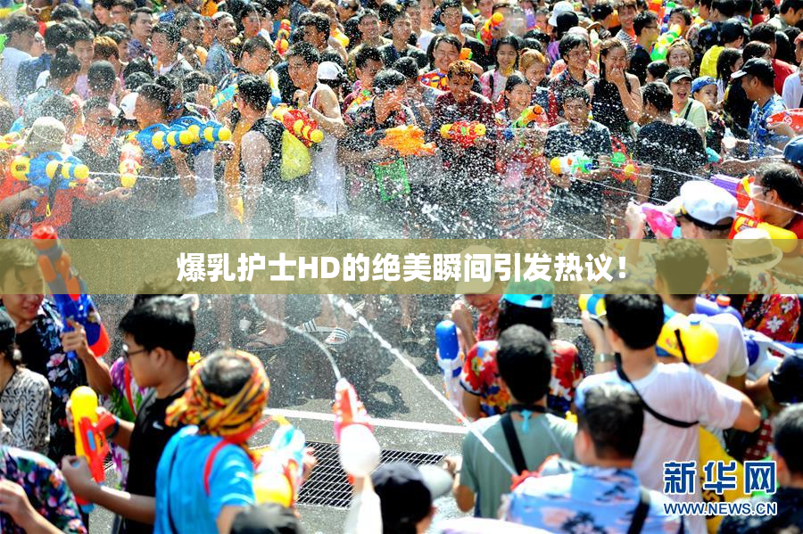 爆乳护士HD的绝美瞬间引发热议！