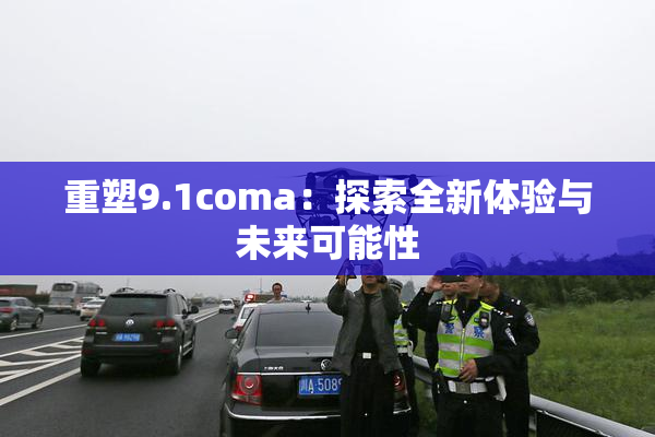 重塑9.1coma：探索全新体验与未来可能性