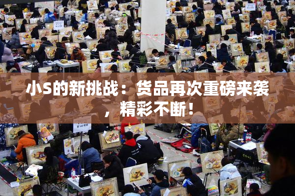 小S的新挑战：货品再次重磅来袭，精彩不断！