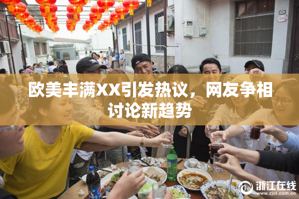 欧美丰满XX引发热议，网友争相讨论新趋势