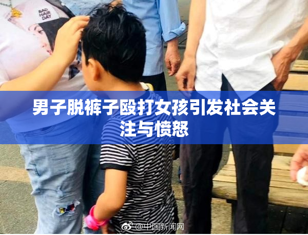 男子脱裤子殴打女孩引发社会关注与愤怒
