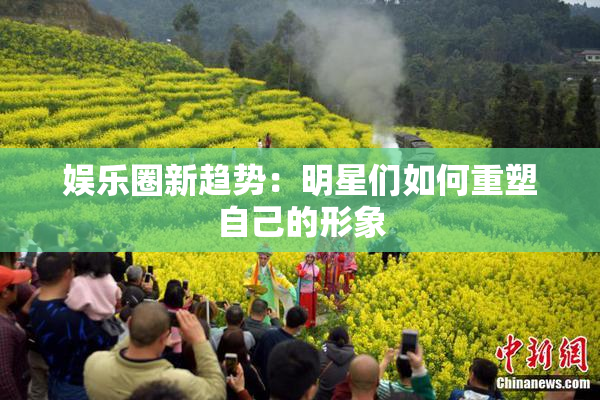 娱乐圈新趋势：明星们如何重塑自己的形象