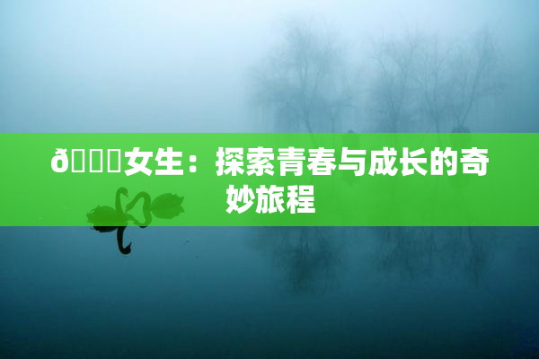 🔞女生：探索青春与成长的奇妙旅程