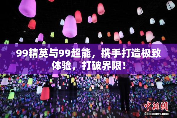 99精英与99超能，携手打造极致体验，打破界限！