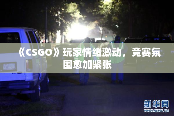 《CSGO》玩家情绪激动，竞赛氛围愈加紧张