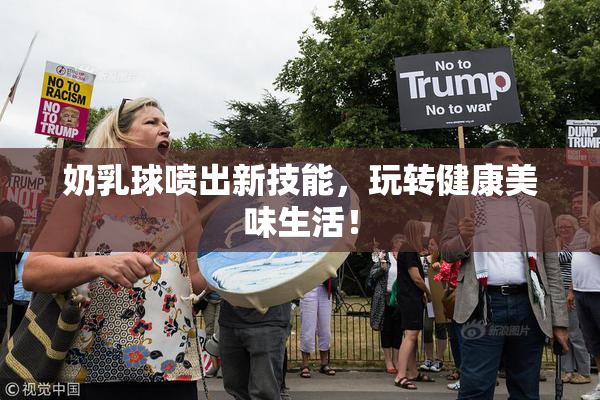 奶乳球喷出新技能，玩转健康美味生活！