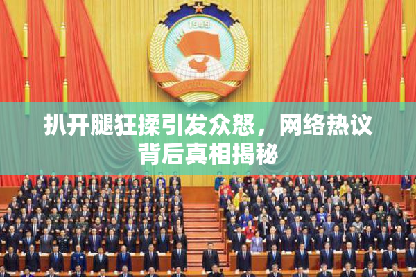扒开腿狂揉引发众怒，网络热议背后真相揭秘