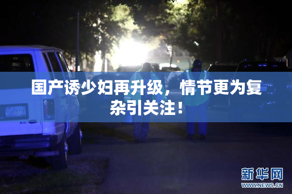 国产诱少妇再升级，情节更为复杂引关注！