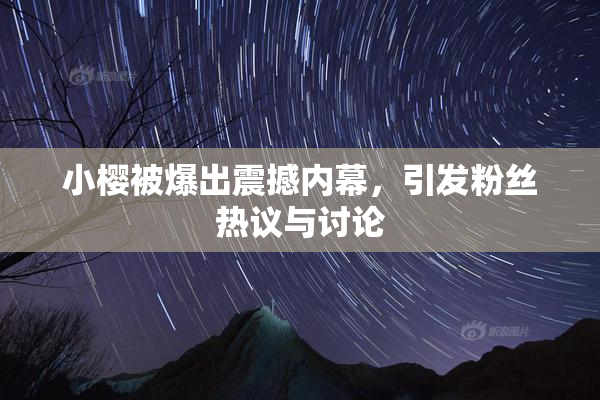 小樱被爆出震撼内幕，引发粉丝热议与讨论