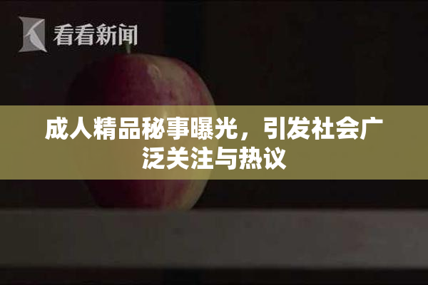 成人精品秘事曝光，引发社会广泛关注与热议