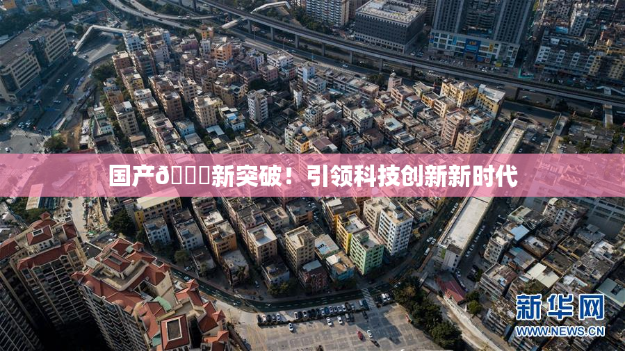 国产🔞新突破！引领科技创新新时代