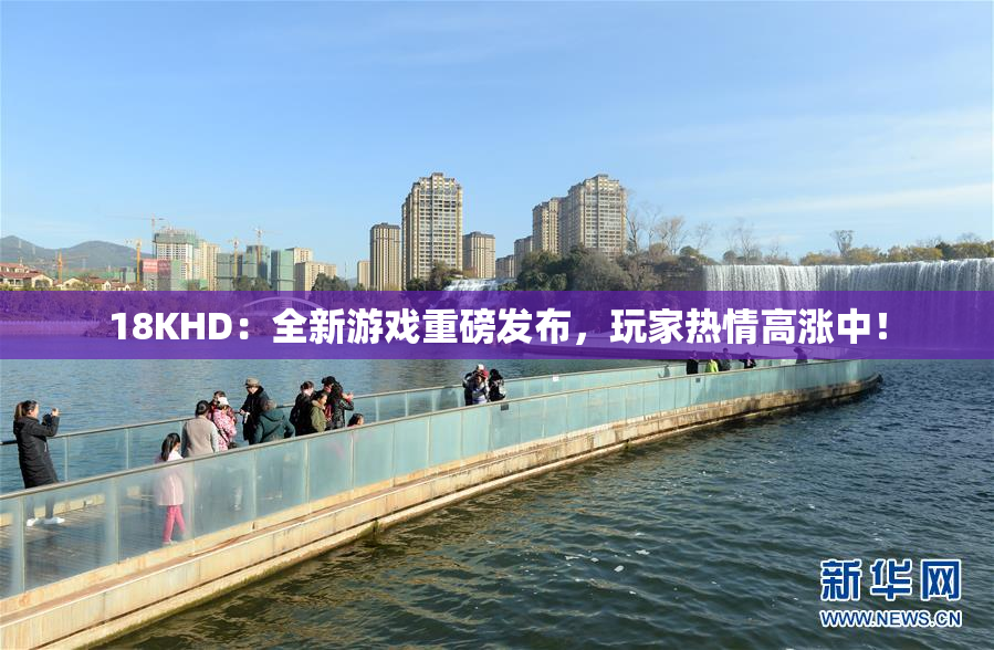 18KHD：全新游戏重磅发布，玩家热情高涨中！